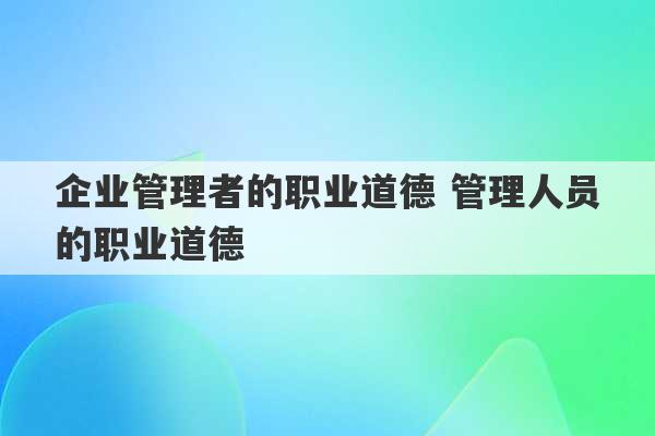 企业管理者的职业道德 管理人员的职业道德