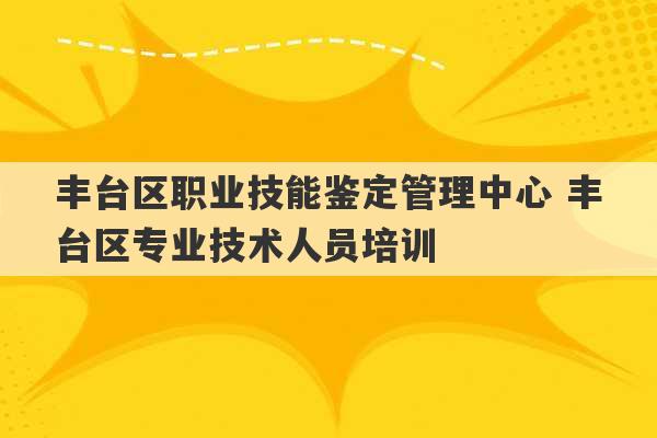 丰台区职业技能鉴定管理中心 丰台区专业技术人员培训