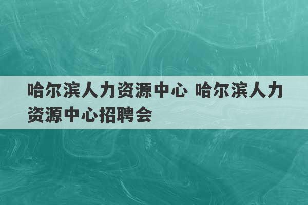 哈尔滨人力资源中心 哈尔滨人力资源中心招聘会