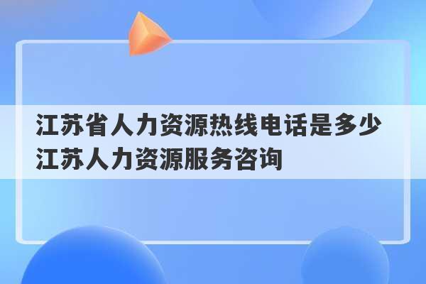 江苏省人力资源热线电话是多少 江苏人力资源服务咨询