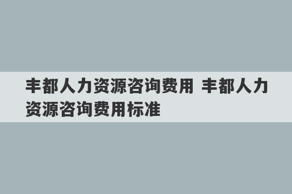 丰都人力资源咨询费用 丰都人力资源咨询费用标准