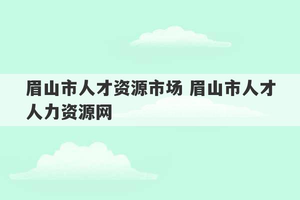 眉山市人才资源市场 眉山市人才人力资源网