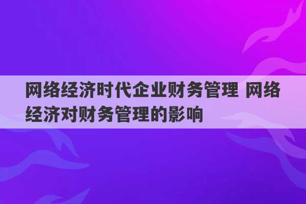 网络经济时代企业财务管理 网络经济对财务管理的影响