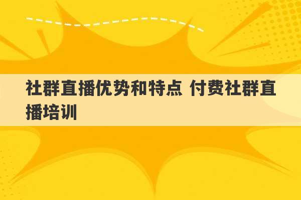 社群直播优势和特点 付费社群直播培训