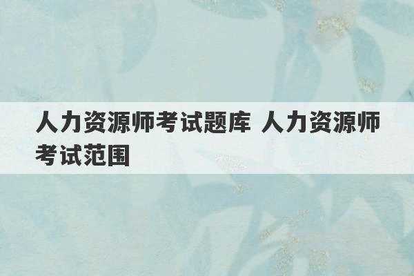 人力资源师考试题库 人力资源师考试范围