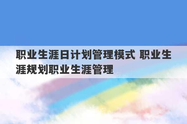 职业生涯日计划管理模式 职业生涯规划职业生涯管理