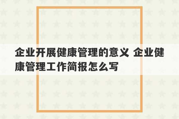 企业开展健康管理的意义 企业健康管理工作简报怎么写