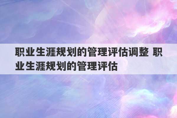 职业生涯规划的管理评估调整 职业生涯规划的管理评估