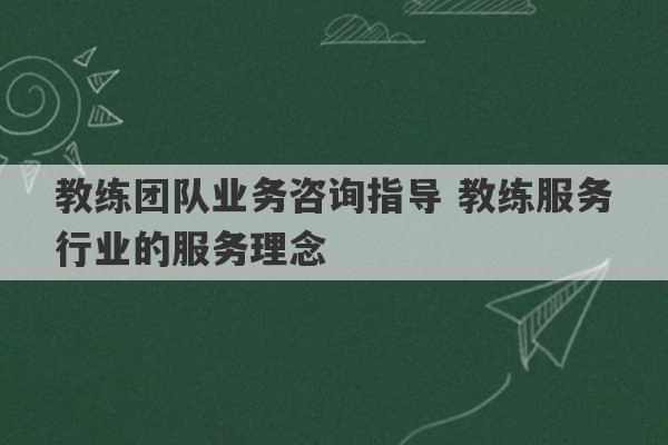 教练团队业务咨询指导 教练服务行业的服务理念