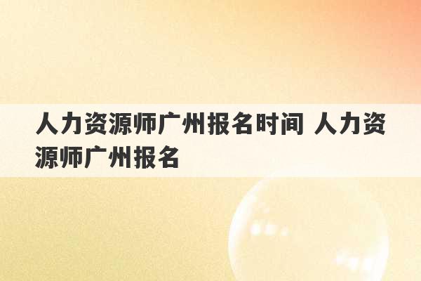 人力资源师广州报名时间 人力资源师广州报名