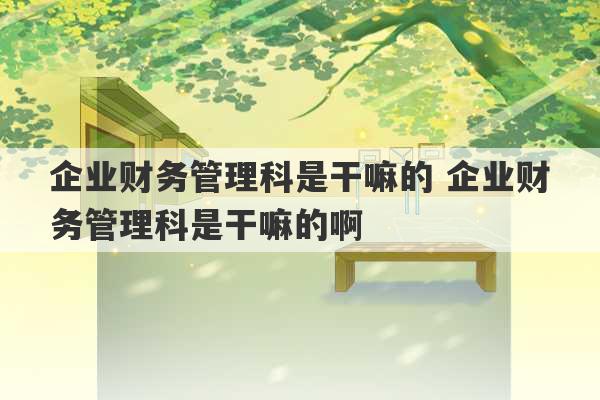 企业财务管理科是干嘛的 企业财务管理科是干嘛的啊