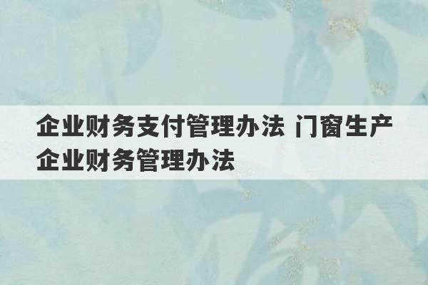 企业财务支付管理办法 门窗生产企业财务管理办法