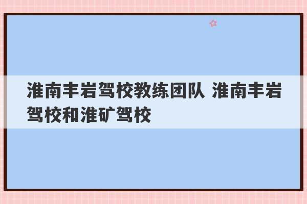 淮南丰岩驾校教练团队 淮南丰岩驾校和淮矿驾校