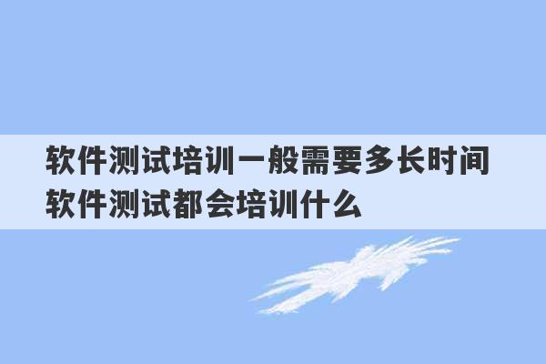 软件测试培训一般需要多长时间 软件测试都会培训什么