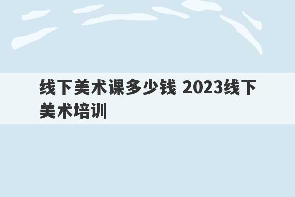 线下美术课多少钱 2023线下美术培训