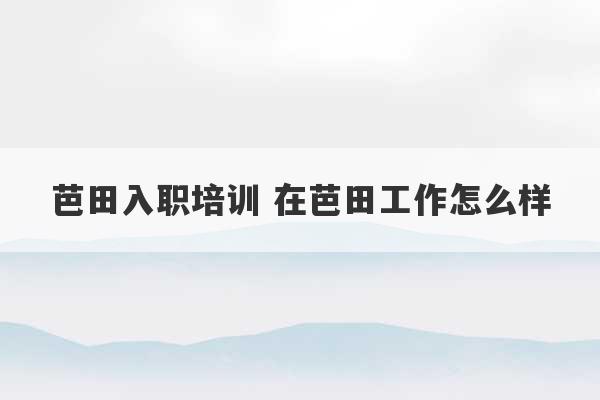 芭田入职培训 在芭田工作怎么样