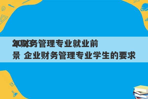 2023
年财务管理专业就业前景 企业财务管理专业学生的要求