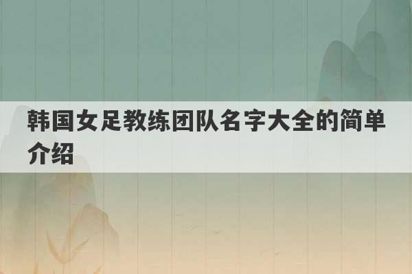 韩国女足教练团队名字大全的简单介绍