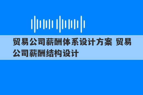 贸易公司薪酬体系设计方案 贸易公司薪酬结构设计