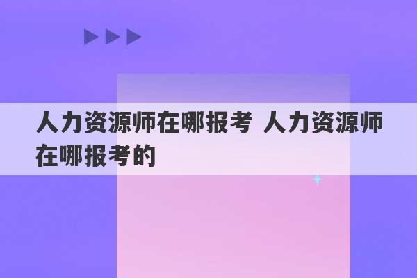 人力资源师在哪报考 人力资源师在哪报考的