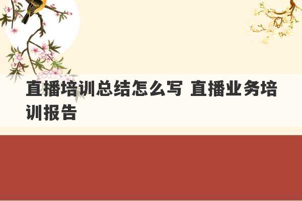 直播培训总结怎么写 直播业务培训报告