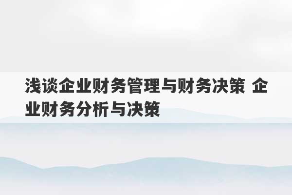 浅谈企业财务管理与财务决策 企业财务分析与决策