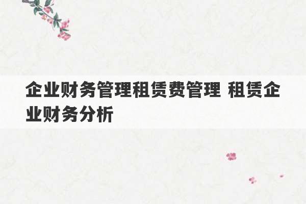 企业财务管理租赁费管理 租赁企业财务分析