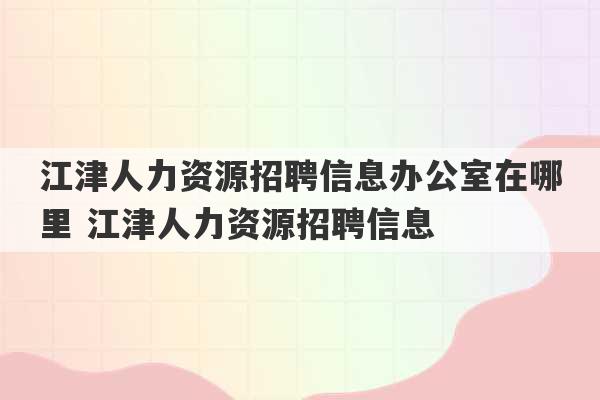 江津人力资源招聘信息办公室在哪里 江津人力资源招聘信息