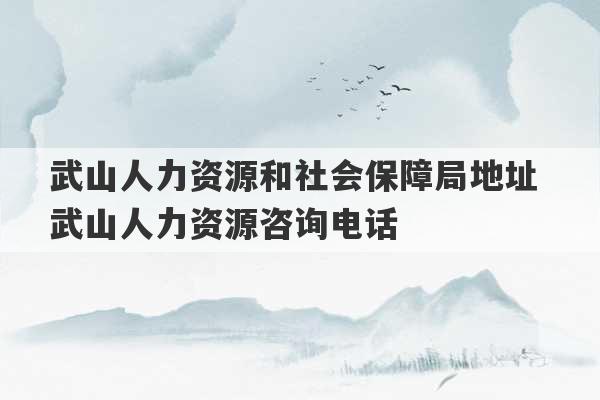 武山人力资源和社会保障局地址 武山人力资源咨询电话