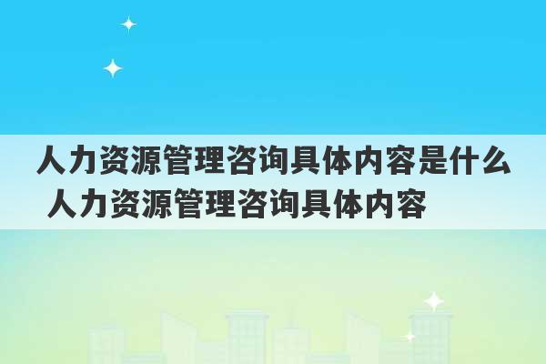 人力资源管理咨询具体内容是什么 人力资源管理咨询具体内容