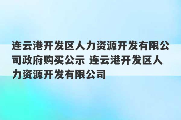 连云港开发区人力资源开发有限公司政府购买公示 连云港开发区人力资源开发有限公司