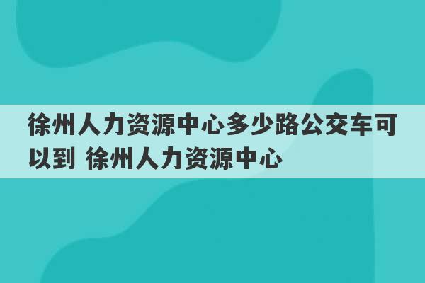 徐州人力资源中心多少路公交车可以到 徐州人力资源中心