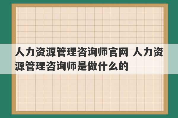 人力资源管理咨询师官网 人力资源管理咨询师是做什么的