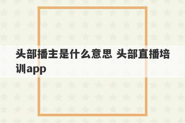 头部播主是什么意思 头部直播培训app