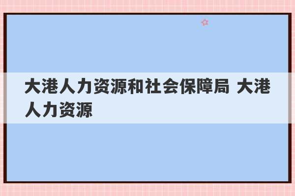 大港人力资源和社会保障局 大港人力资源