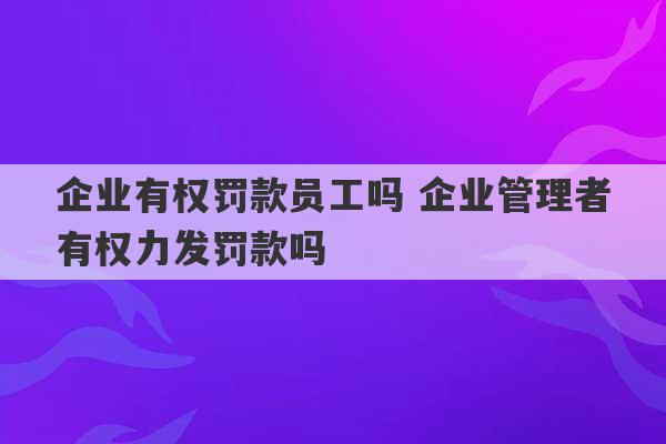 企业有权罚款员工吗 企业管理者有权力发罚款吗