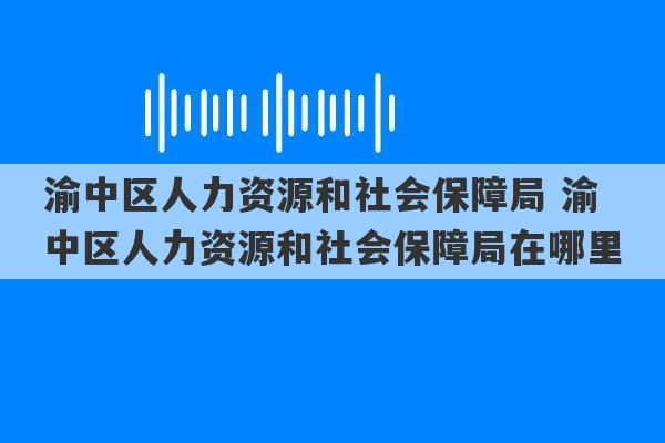 渝中区人力资源和社会保障局 渝中区人力资源和社会保障局在哪里