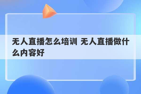 无人直播怎么培训 无人直播做什么内容好