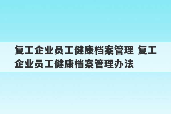 复工企业员工健康档案管理 复工企业员工健康档案管理办法