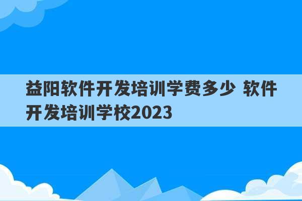 益阳软件开发培训学费多少 软件开发培训学校2023
