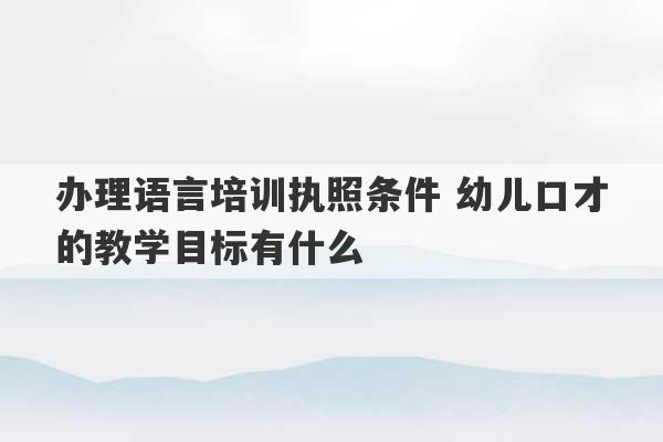 办理语言培训执照条件 幼儿口才的教学目标有什么