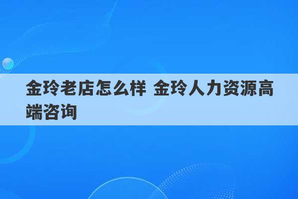 金玲老店怎么样 金玲人力资源高端咨询