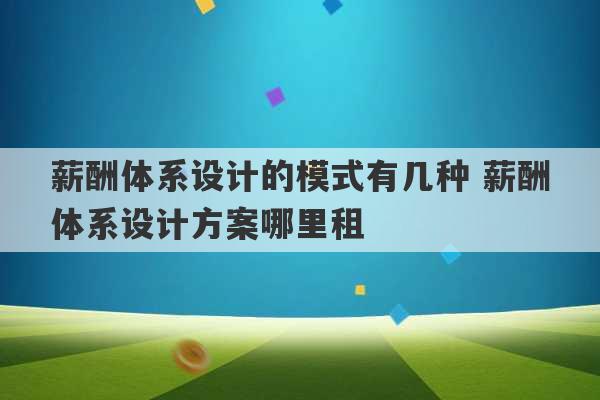 薪酬体系设计的模式有几种 薪酬体系设计方案哪里租