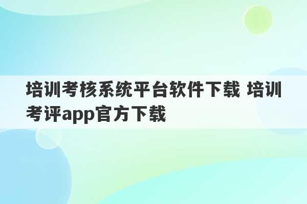 培训考核系统平台软件下载 培训考评app官方下载