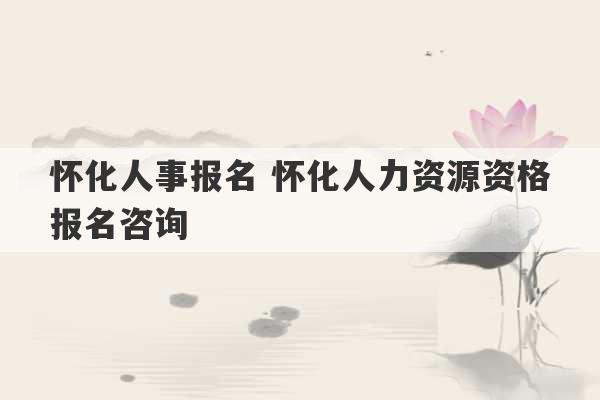 怀化人事报名 怀化人力资源资格报名咨询