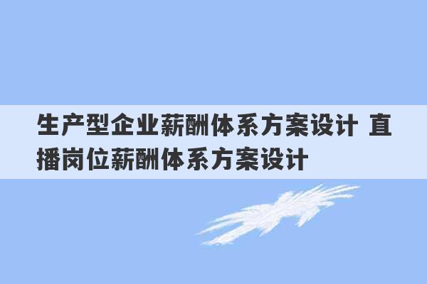 生产型企业薪酬体系方案设计 直播岗位薪酬体系方案设计