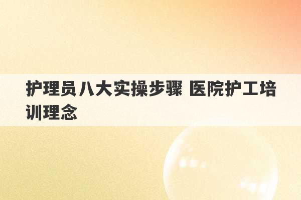 护理员八大实操步骤 医院护工培训理念