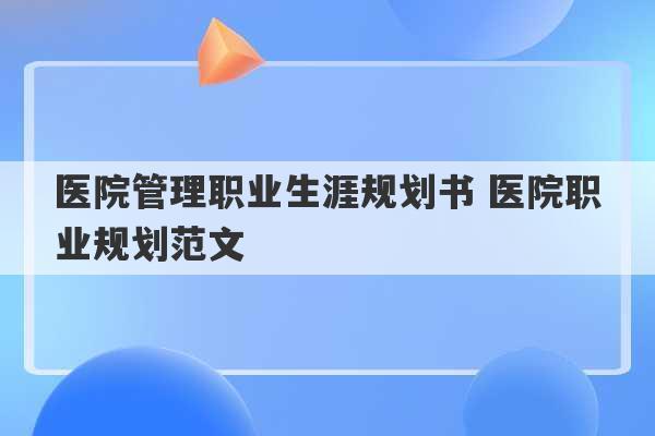 医院管理职业生涯规划书 医院职业规划范文