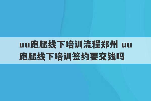 uu跑腿线下培训流程郑州 uu跑腿线下培训签约要交钱吗