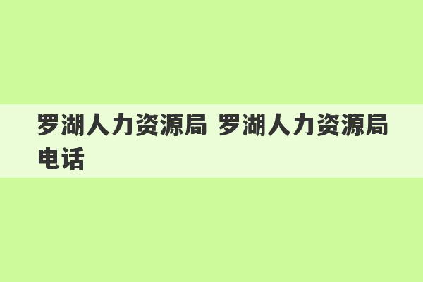 罗湖人力资源局 罗湖人力资源局电话